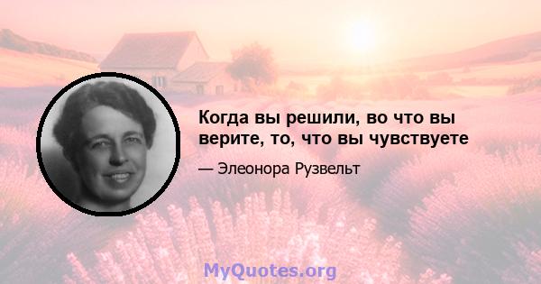 Когда вы решили, во что вы верите, то, что вы чувствуете