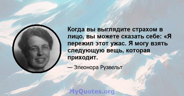 Когда вы выглядите страхом в лицо, вы можете сказать себе: «Я пережил этот ужас. Я могу взять следующую вещь, которая приходит.