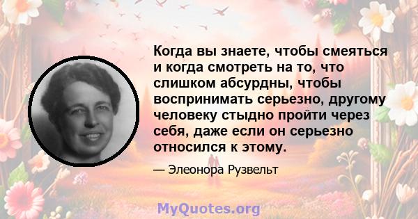 Когда вы знаете, чтобы смеяться и когда смотреть на то, что слишком абсурдны, чтобы воспринимать серьезно, другому человеку стыдно пройти через себя, даже если он серьезно относился к этому.