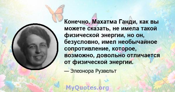 Конечно, Махатма Ганди, как вы можете сказать, не имела такой физической энергии, но он, безусловно, имел необычайное сопротивление, которое, возможно, довольно отличается от физической энергии.