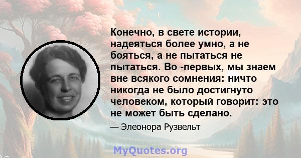 Конечно, в свете истории, надеяться более умно, а не бояться, а не пытаться не пытаться. Во -первых, мы знаем вне всякого сомнения: ничто никогда не было достигнуто человеком, который говорит: это не может быть сделано.