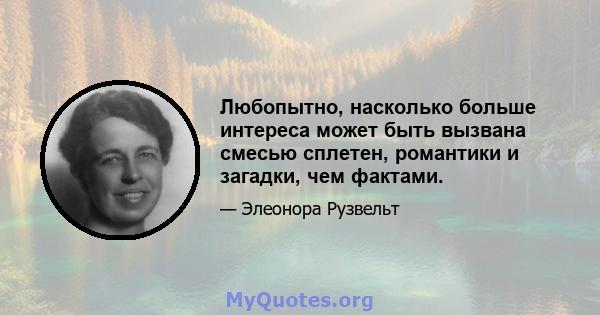 Любопытно, насколько больше интереса может быть вызвана смесью сплетен, романтики и загадки, чем фактами.