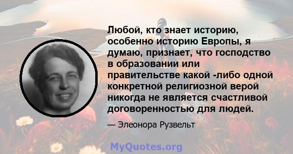 Любой, кто знает историю, особенно историю Европы, я думаю, признает, что господство в образовании или правительстве какой -либо одной конкретной религиозной верой никогда не является счастливой договоренностью для