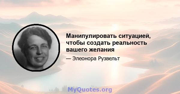 Манипулировать ситуацией, чтобы создать реальность вашего желания