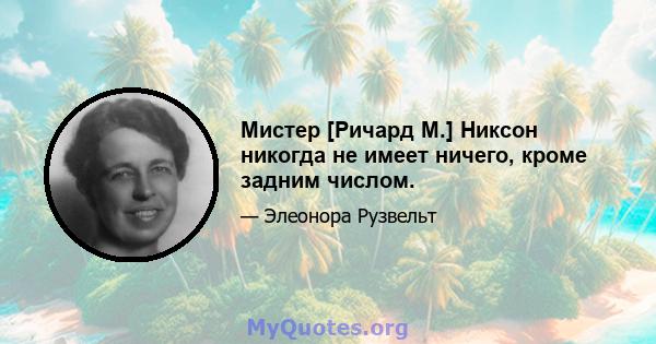 Мистер [Ричард М.] Никсон никогда не имеет ничего, кроме задним числом.