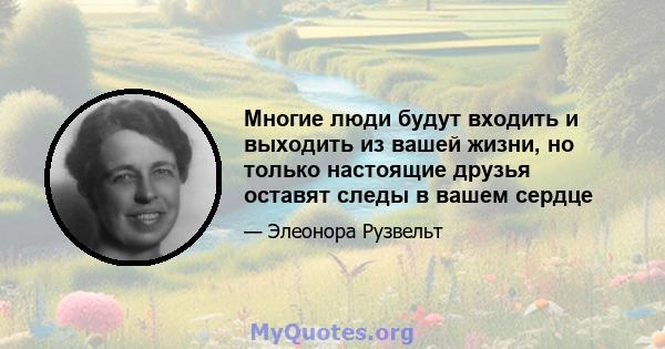 Многие люди будут входить и выходить из вашей жизни, но только настоящие друзья оставят следы в вашем сердце