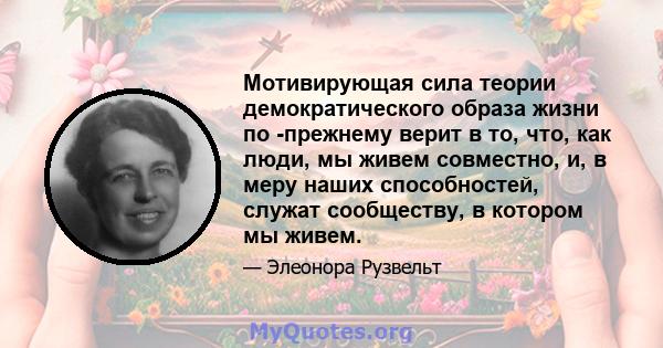 Мотивирующая сила теории демократического образа жизни по -прежнему верит в то, что, как люди, мы живем совместно, и, в меру наших способностей, служат сообществу, в котором мы живем.