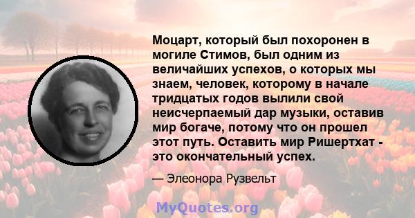 Моцарт, который был похоронен в могиле Стимов, был одним из величайших успехов, о которых мы знаем, человек, которому в начале тридцатых годов вылили свой неисчерпаемый дар музыки, оставив мир богаче, потому что он