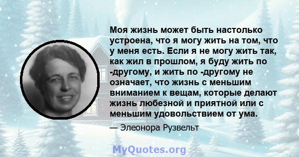 Моя жизнь может быть настолько устроена, что я могу жить на том, что у меня есть. Если я не могу жить так, как жил в прошлом, я буду жить по -другому, и жить по -другому не означает, что жизнь с меньшим вниманием к