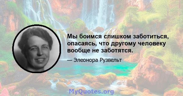 Мы боимся слишком заботиться, опасаясь, что другому человеку вообще не заботятся.