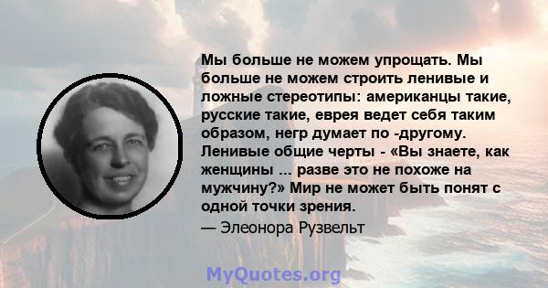 Мы больше не можем упрощать. Мы больше не можем строить ленивые и ложные стереотипы: американцы такие, русские такие, еврея ведет себя таким образом, негр думает по -другому. Ленивые общие черты - «Вы знаете, как