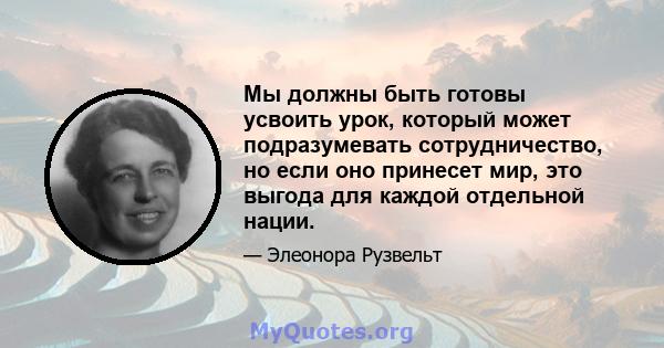 Мы должны быть готовы усвоить урок, который может подразумевать сотрудничество, но если оно принесет мир, это выгода для каждой отдельной нации.