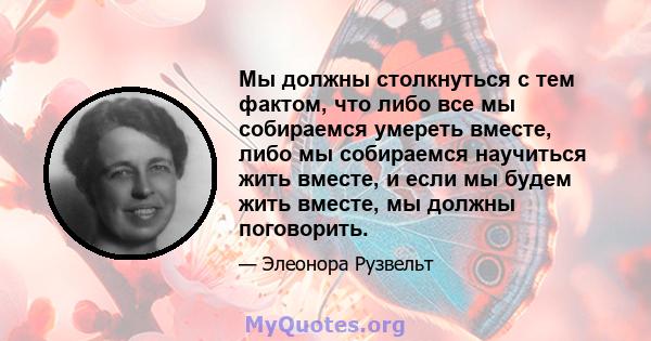 Мы должны столкнуться с тем фактом, что либо все мы собираемся умереть вместе, либо мы собираемся научиться жить вместе, и если мы будем жить вместе, мы должны поговорить.