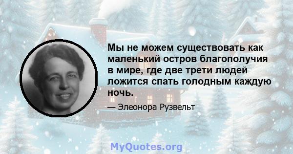 Мы не можем существовать как маленький остров благополучия в мире, где две трети людей ложится спать голодным каждую ночь.