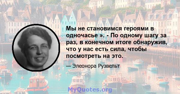 Мы не становимся героями в одночасье ». - По одному шагу за раз, в конечном итоге обнаружив, что у нас есть сила, чтобы посмотреть на это.