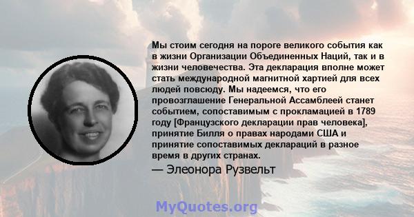 Мы стоим сегодня на пороге великого события как в жизни Организации Объединенных Наций, так и в жизни человечества. Эта декларация вполне может стать международной магнитной хартией для всех людей повсюду. Мы надеемся,