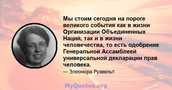 Мы стоим сегодня на пороге великого события как в жизни Организации Объединенных Наций, так и в жизни человечества, то есть одобрение Генеральной Ассамблеей универсальной декларации прав человека.