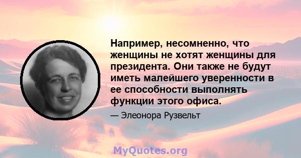 Например, несомненно, что женщины не хотят женщины для президента. Они также не будут иметь малейшего уверенности в ее способности выполнять функции этого офиса.