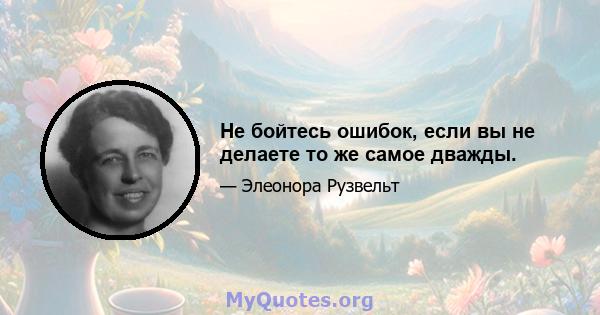 Не бойтесь ошибок, если вы не делаете то же самое дважды.