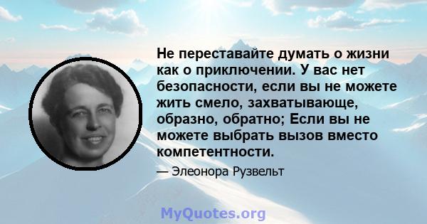 Не переставайте думать о жизни как о приключении. У вас нет безопасности, если вы не можете жить смело, захватывающе, образно, обратно; Если вы не можете выбрать вызов вместо компетентности.