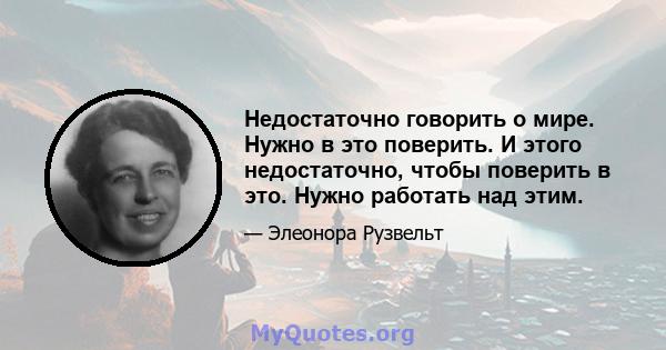 Недостаточно говорить о мире. Нужно в это поверить. И этого недостаточно, чтобы поверить в это. Нужно работать над этим.