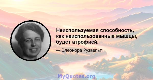 Неиспользуемая способность, как неиспользованные мышцы, будет атрофией.