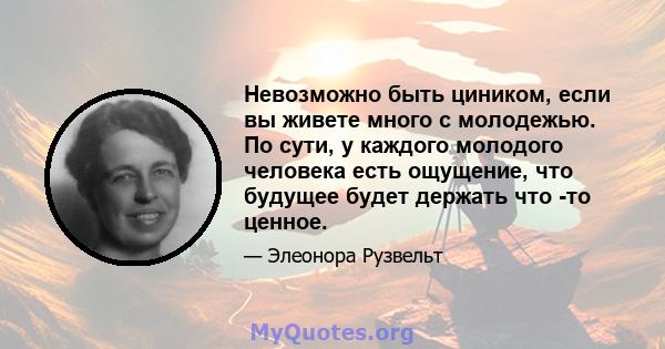 Невозможно быть циником, если вы живете много с молодежью. По сути, у каждого молодого человека есть ощущение, что будущее будет держать что -то ценное.