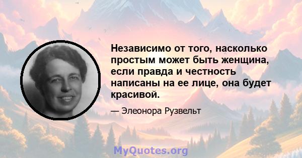 Независимо от того, насколько простым может быть женщина, если правда и честность написаны на ее лице, она будет красивой.