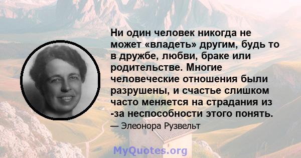 Ни один человек никогда не может «владеть» другим, будь то в дружбе, любви, браке или родительстве. Многие человеческие отношения были разрушены, и счастье слишком часто меняется на страдания из -за неспособности этого