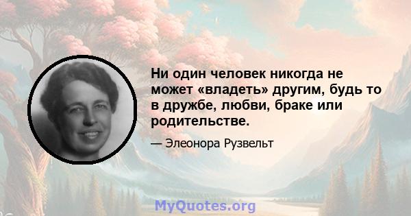 Ни один человек никогда не может «владеть» другим, будь то в дружбе, любви, браке или родительстве.