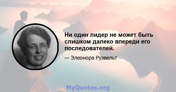 Ни один лидер не может быть слишком далеко впереди его последователей.