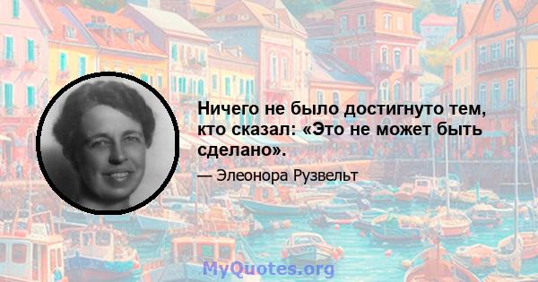 Ничего не было достигнуто тем, кто сказал: «Это не может быть сделано».