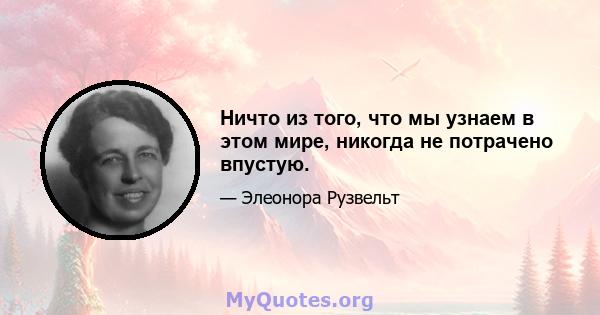 Ничто из того, что мы узнаем в этом мире, никогда не потрачено впустую.