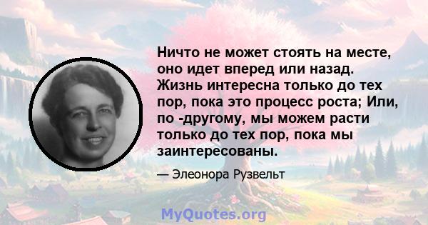 Ничто не может стоять на месте, оно идет вперед или назад. Жизнь интересна только до тех пор, пока это процесс роста; Или, по -другому, мы можем расти только до тех пор, пока мы заинтересованы.