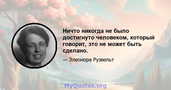 Ничто никогда не было достигнуто человеком, который говорит, это не может быть сделано.