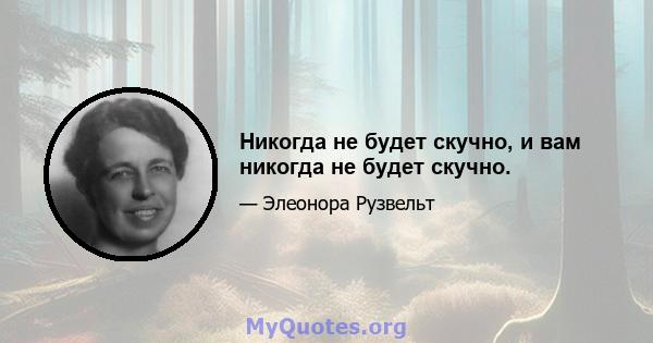 Никогда не будет скучно, и вам никогда не будет скучно.