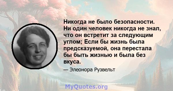 Никогда не было безопасности. Ни один человек никогда не знал, что он встретит за следующим углом; Если бы жизнь была предсказуемой, она перестала бы быть жизнью и была без вкуса.