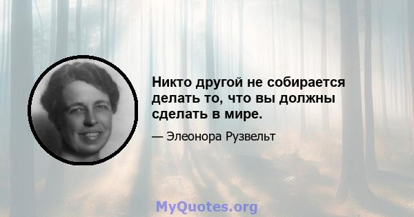 Никто другой не собирается делать то, что вы должны сделать в мире.