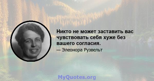 Никто не может заставить вас чувствовать себя хуже без вашего согласия.