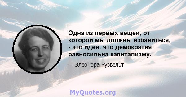 Одна из первых вещей, от которой мы должны избавиться, - это идея, что демократия равносильна капитализму.