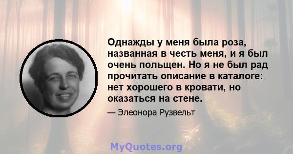 Однажды у меня была роза, названная в честь меня, и я был очень польщен. Но я не был рад прочитать описание в каталоге: нет хорошего в кровати, но оказаться на стене.