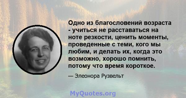 Одно из благословений возраста - учиться не расставаться на ноте резкости, ценить моменты, проведенные с теми, кого мы любим, и делать их, когда это возможно, хорошо помнить, потому что время короткое.