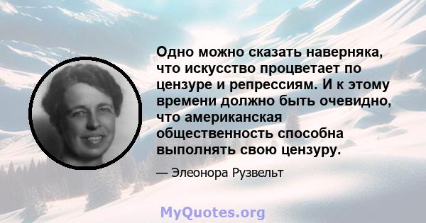 Одно можно сказать наверняка, что искусство процветает по цензуре и репрессиям. И к этому времени должно быть очевидно, что американская общественность способна выполнять свою цензуру.