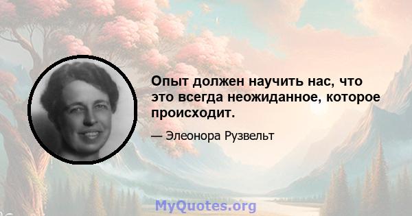 Опыт должен научить нас, что это всегда неожиданное, которое происходит.