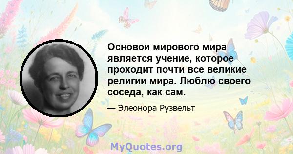 Основой мирового мира является учение, которое проходит почти все великие религии мира. Люблю своего соседа, как сам.