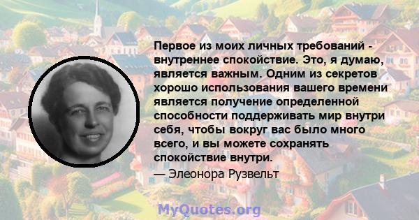 Первое из моих личных требований - внутреннее спокойствие. Это, я думаю, является важным. Одним из секретов хорошо использования вашего времени является получение определенной способности поддерживать мир внутри себя,