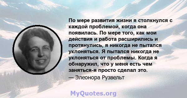 По мере развития жизни я столкнулся с каждой проблемой, когда она появилась. По мере того, как мои действия и работа расширились и протянулись, я никогда не пытался уклоняться. Я пытался никогда не уклоняться от