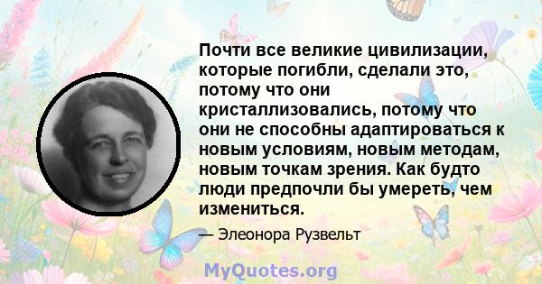 Почти все великие цивилизации, которые погибли, сделали это, потому что они кристаллизовались, потому что они не способны адаптироваться к новым условиям, новым методам, новым точкам зрения. Как будто люди предпочли бы