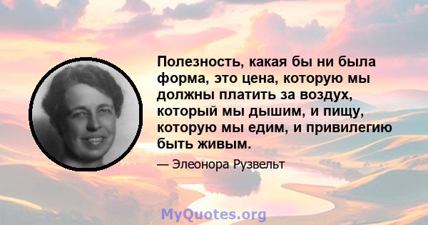 Полезность, какая бы ни была форма, это цена, которую мы должны платить за воздух, который мы дышим, и пищу, которую мы едим, и привилегию быть живым.