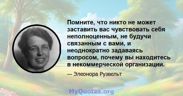 Помните, что никто не может заставить вас чувствовать себя неполноценным, не будучи связанным с вами, и неоднократно задаваясь вопросом, почему вы находитесь в некоммерческой организации.